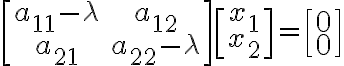 $\begin{bmatrix}a_{11}-\lambda & a_{12} \\ a_{21} & a_{22}-\lambda \end{bmatrix} \begin{bmatrix} x_1 \\ x_2 \end{bmatrix} = \begin{bmatrix} 0 \\ 0 \end{bmatrix}$